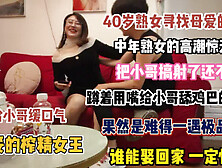 [付费] 40岁熟女寻找母爱的感觉！把小哥搞射了还不放过【狠货高科技看简阶】