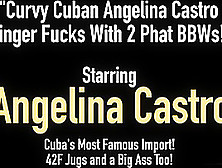 Curvy Cuban Angelina Castro Finger Fucks With 2 Phat Bbws!