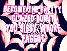 Become The Pretty Glazed Donut You Sissy Whore Faggot