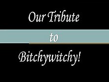 Our Tribute To Bitchywitchy!