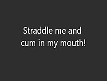 Straddle Me And Cum In My Mouth !!!